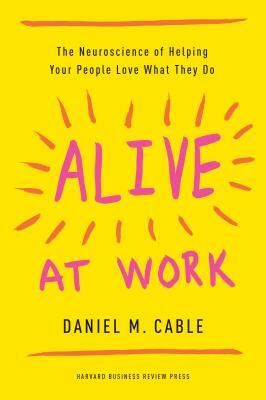 Alive at Work: The Neuroscience of Helping Your People Love What They Do by Daniel M. Cable