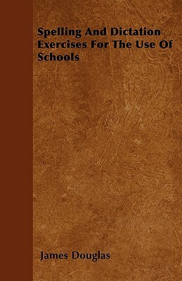 Spelling And Dictation Exercises For The Use Of Schools by James Douglas