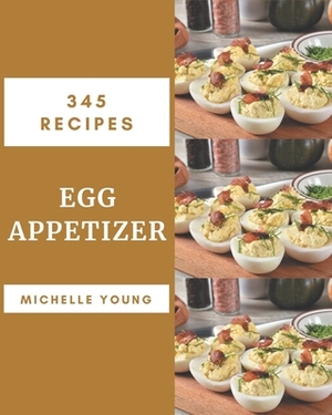 345 Egg Appetizer Recipes: A Egg Appetizer Cookbook from the Heart! by Michelle Young