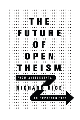 The Future of Open Theism: From Antecedents to Opportunities by Richard Rice
