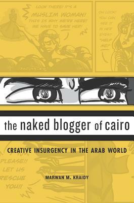 The Naked Blogger of Cairo: Creative Insurgency in the Arab World by Marwan M. Kraidy