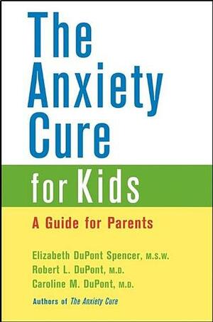 The Anxiety Cure for Kids: A Guide for Parents and Children by Caroline M. DuPont, Elizabeth DuPont Spencer, Robert L. DuPont