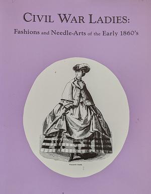 Civil War Ladies: Fashions and Needle-arts of the Early 1860's by R. L. Shep