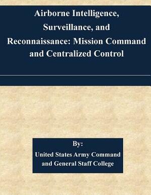 Airborne Intelligence, Surveillance, and Reconnaissance: Mission Command and Centralized Control by United States Army Command and General S