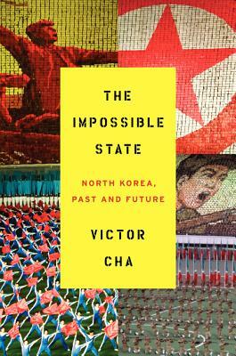 The Impossible State: North Korea, Past and Future by Victor Cha