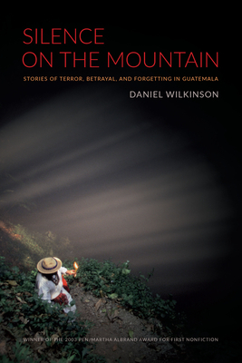 Silence on the Mountain: Stories of Terror, Betrayal, and Forgetting in Guatemala by Daniel Wilkinson
