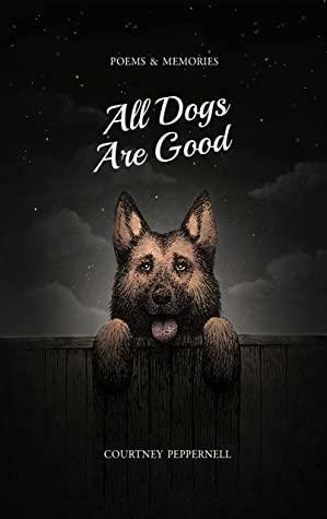 All Dogs Are Good: Poems & Memories by Courtney Peppernell