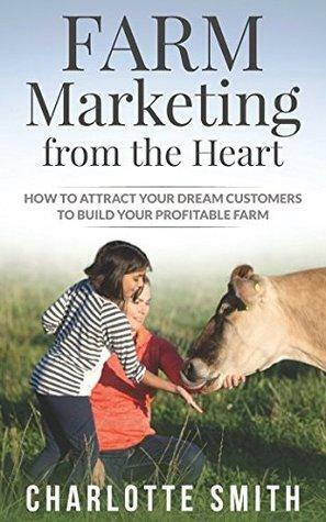 Farm Marketing from the Heart: How to attract your dream customers and build your profitable farm. by Charlotte Smith