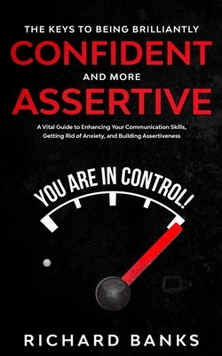 The Keys to Being Brilliantly Confident and More Assertive: A Vital Guide to Enhancing Your Communication Skills, Getting Rid of Anxiety, and Building by Richard Banks