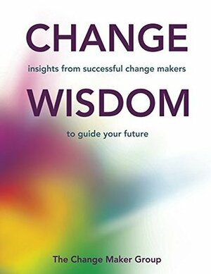 Change Wisdom: Insights from successful change makers to guide your future by Various, Nicky Carew, David Walker, The Change Maker Group, Simon Phillips