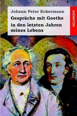 Gespräche Mit Goethe in Den Letzten Jahren Seines Lebens by Johann Peter Eckermann