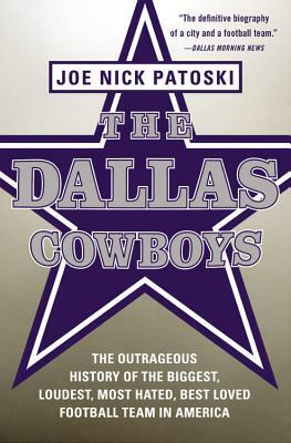 The Dallas Cowboys: The Outrageous History of the Biggest, Loudest, Most Hated, Best Loved Football Team in America by Joe Nick Patoski