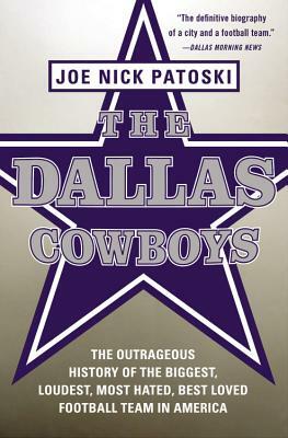 The Dallas Cowboys: The Outrageous History of the Biggest, Loudest, Most Hated, Best Loved Football Team in America by Joe Nick Patoski