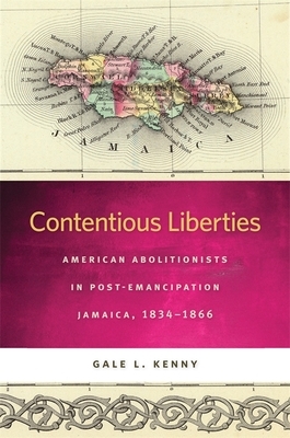 Contentious Liberties: American Abolitionists in Post-Emancipation Jamaica, 1834-1866 by Gale L. Kenny