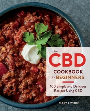 The CBD Cookbook for Beginners: 100 Simple and Delicious Recipes Using CBD by Mary J. White