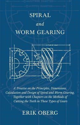 Spiral and Worm Gearing - A Treatise on the Principles, Dimensions, Calculation and Design of Spiral and Worm Gearing, Together with Chapters on the M by Erik Oberg