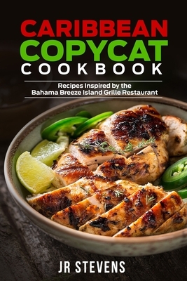 Caribbean Copycat Cookbook: Recipes Inspired by the Bahama Breeze Island Grille Restaurant by Jr. Stevens