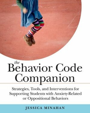 The Behavior Code Companion: Strategies, Tools, and Interventions for Supporting Students with Anxiety-Related or Oppositional Behaviors by Jessica Minahan