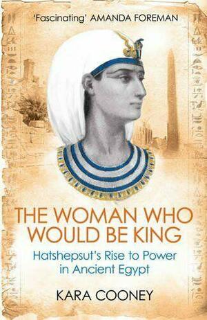 The Woman Who Would Be King: Hatshepsut's Rise to Power in Ancient Egypt by Kara Cooney