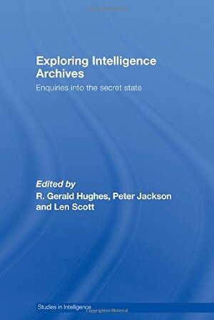 Exploring Intelligence Archives: Enquiries Into the Secret State by Len Scott, R. Gerald Hughes, Peter Jackson