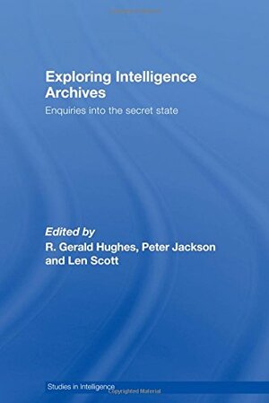 Exploring Intelligence Archives: Enquiries Into the Secret State by Peter Jackson, Len Scott, R. Gerald Hughes