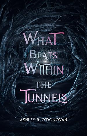What Beats Within the Tunnels by Ashley R. O'Donovan