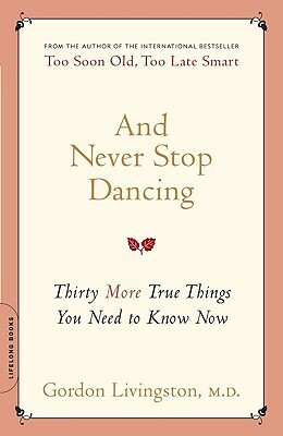 And Never Stop Dancing: Thirty More True Things You Need to Know Now by Gordon Livingston