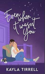 Even When it Wasn't You by Kayla Tirrell