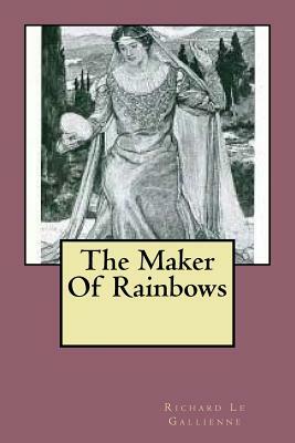 The Maker Of Rainbows by Richard Le Gallienne
