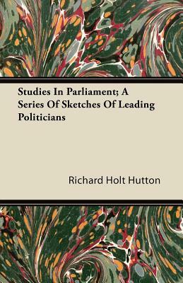 Studies In Parliament; A Series Of Sketches Of Leading Politicians by Richard Holt Hutton