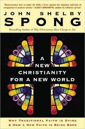 A New Christianity for a New World: Why Traditional Faith is Dying & How a New Faith is Being Born by John Shelby Spong, John Shelby Spong