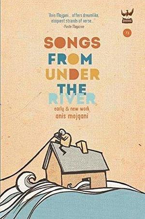 Songs From Under the River: A collection of early and new work by Anis Mojgani, Anis Mojgani