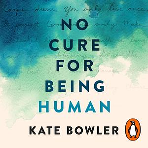 No Cure for Being Human (and Other Truths I Need to Hear) by Kate Bowler