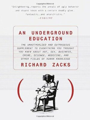 An Underground Education: The Unauthorized and Outrageous Supplement to Everything You Thought You Knew About Art, Sex, Business, Crime, Science, Medicine, and Other Fields of Human Knowledge by Richard Zacks
