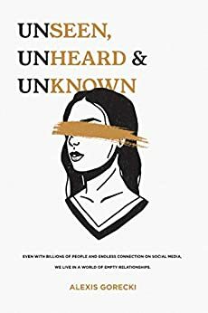 Unseen, Unheard, & Unknown: Even with billions of people and endless connection on social media, we live in a world of empty relationships. by Laura Renynolds, Alexis Gorecki