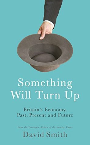 Something Will Turn Up: Britain's Economy, Past, Present and Future by David Smith