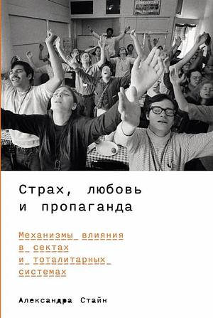 Страх, любовь и пропаганда: Механизмы влияния в сектах и тоталитарных системах by Alexandra Stein