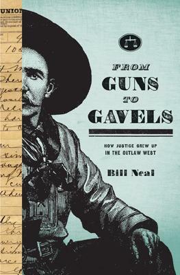 From Guns to Gavels: How Justice Grew Up in the Outlaw West by Bill Neal