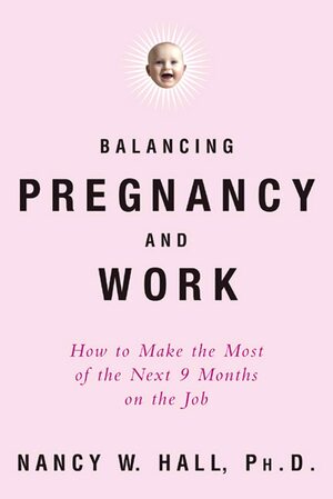 Balancing Pregnancy and Work: How to Make the Most of the Next 9 Months on the Job by Nancy Hall