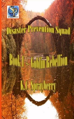 Disaster Prevention Squad: Book 1 Goblin Rebellion by K. C. Sprayberry