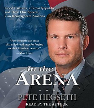 In the Arena: Good Citizens, a Great Republic, and How One Speech Can Reinvigorate America by Pete Hegseth