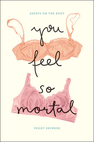 You Feel So Mortal: Essays on the Body by Peggy Shinner