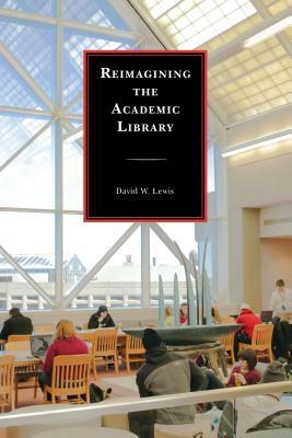 Reimagining the Academic Library by David W. Lewis