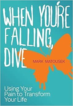 When You're Falling, Dive: Using Your Pain to Transform Your Life by Mark Matousek