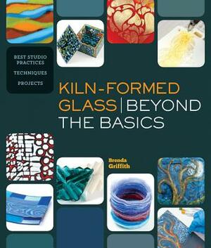 Kiln-Formed Glass: Beyond the Basics: Best Studio Practices *techniques *projects by Brenda Griffith