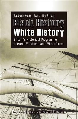 Black History - White History: Britain's Historical Programme Between Windrush and Wilberforce by Eva Pirker, Barbara Korte