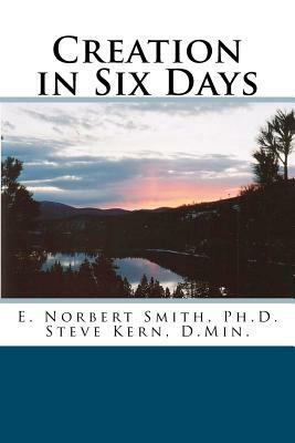 Creation in Six Days by E. Norbert Smith Ph. D., Steve Kern D. Min