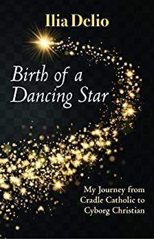 Birth of a Dancing Star: My Journey from Cradle Catholic to Cyborg Christian by Ilia Delio