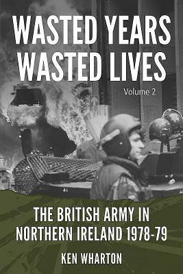 Wasted Years Wasted Lives: Volume 2: The British Army in Northern Ireland 1978-79 by Ken Wharton