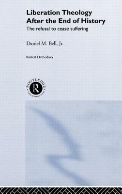 Liberation Theology after the End of History: The refusal to cease suffering by Daniel Bell